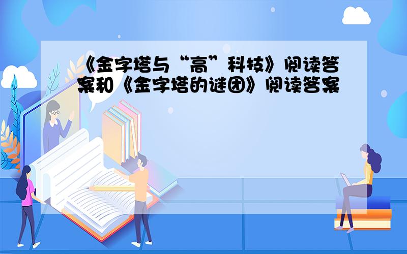 《金字塔与“高”科技》阅读答案和《金字塔的谜团》阅读答案