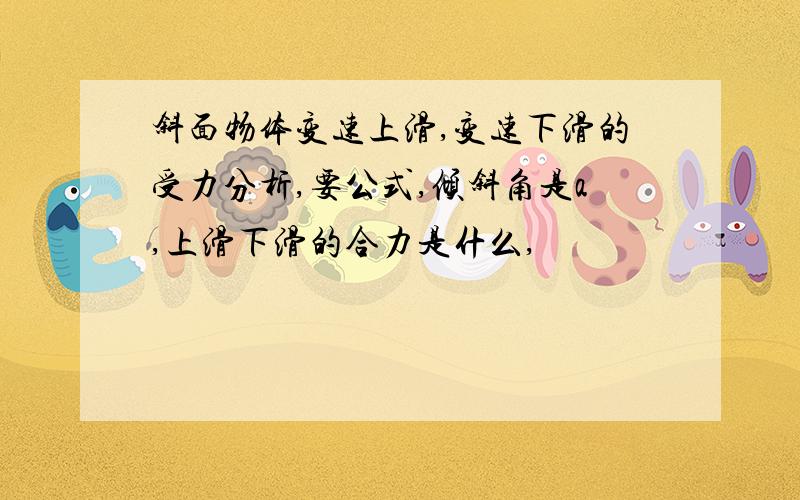 斜面物体变速上滑,变速下滑的受力分析,要公式,倾斜角是a,上滑下滑的合力是什么,