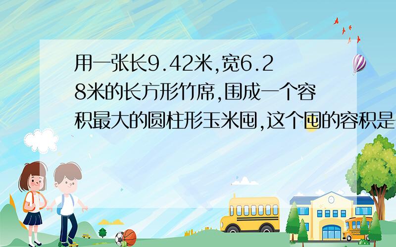 用一张长9.42米,宽6.28米的长方形竹席,围成一个容积最大的圆柱形玉米囤,这个囤的容积是多少立方米