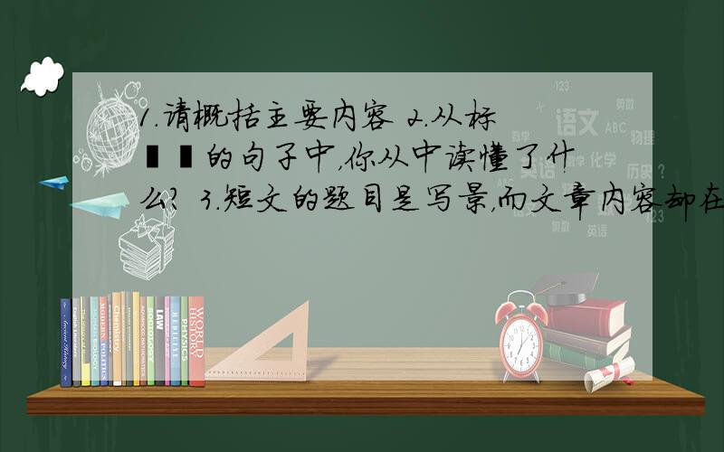 1.请概括主要内容 2.从标――的句子中，你从中读懂了什么？ 3.短文的题目是写景，而文章内容却在