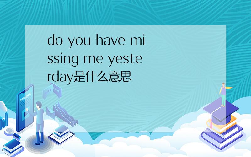 do you have missing me yesterday是什么意思