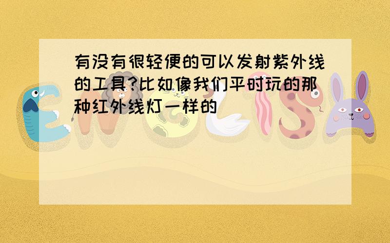 有没有很轻便的可以发射紫外线的工具?比如像我们平时玩的那种红外线灯一样的