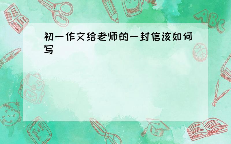 初一作文给老师的一封信该如何写