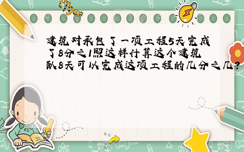 建筑对承包了一项工程5天完成了8分之1照这样计算这个建筑队8天可以完成这项工程的几分之几?