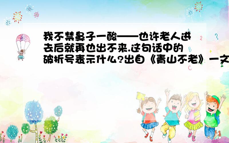 我不禁鼻子一酸——也许老人进去后就再也出不来.这句话中的破折号表示什么?出自《青山不老》一文.