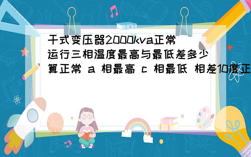 干式变压器2000kva正常运行三相温度最高与最低差多少算正常 a 相最高 c 相最低 相差10度正常吗