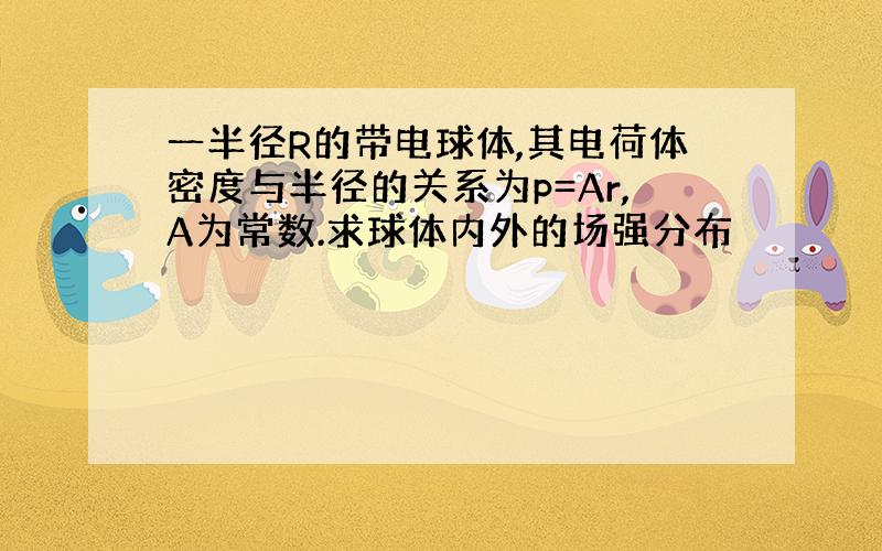 一半径R的带电球体,其电荷体密度与半径的关系为p=Ar,A为常数.求球体内外的场强分布