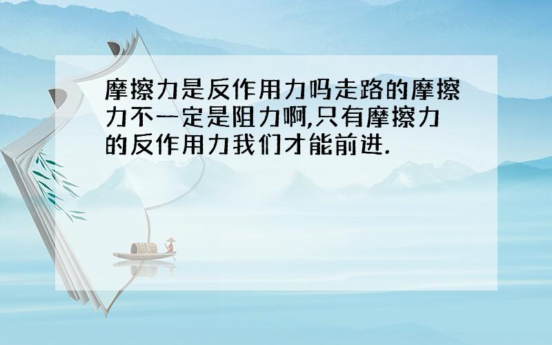 摩擦力是反作用力吗走路的摩擦力不一定是阻力啊,只有摩擦力的反作用力我们才能前进.