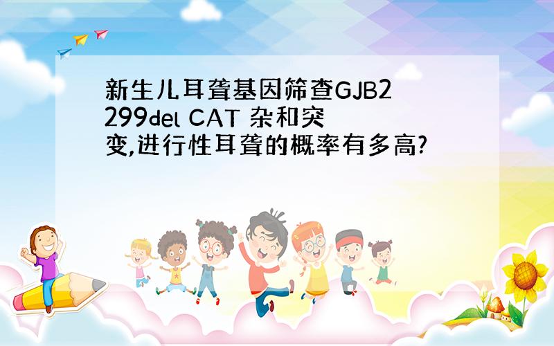 新生儿耳聋基因筛查GJB2 299del CAT 杂和突变,进行性耳聋的概率有多高?