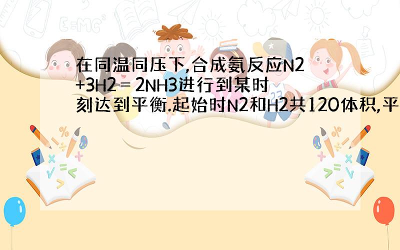 在同温同压下,合成氨反应N2+3H2＝2NH3进行到某时刻达到平衡.起始时N2和H2共120体积,平衡时总体积为70体积