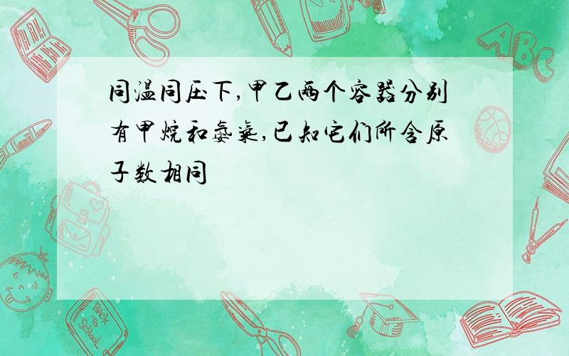 同温同压下,甲乙两个容器分别有甲烷和氨气,已知它们所含原子数相同