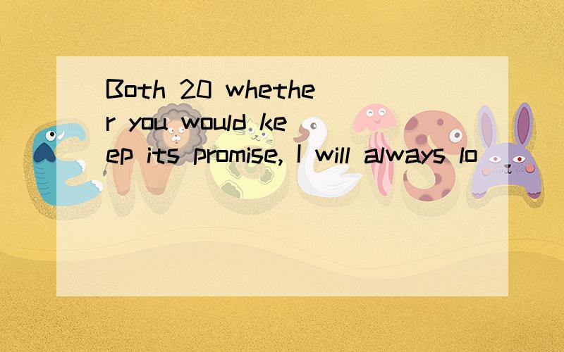 Both 20 whether you would keep its promise, I will always lo