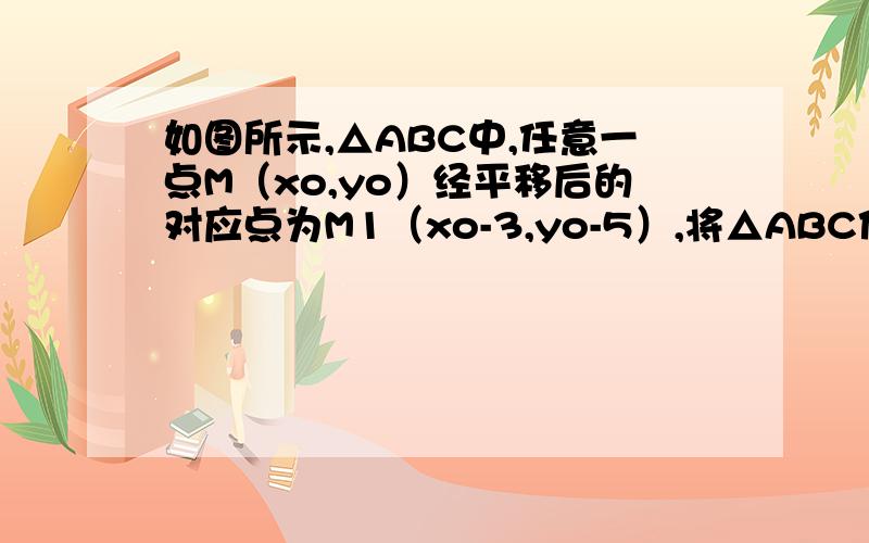 如图所示,△ABC中,任意一点M（xo,yo）经平移后的对应点为M1（xo-3,yo-5）,将△ABC作同样的平移,得到