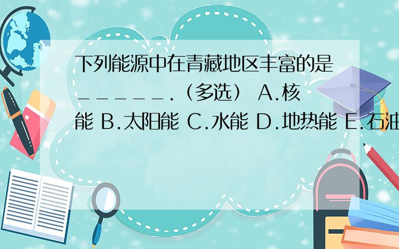 下列能源中在青藏地区丰富的是_____.（多选） A.核能 B.太阳能 C.水能 D.地热能 E.石油