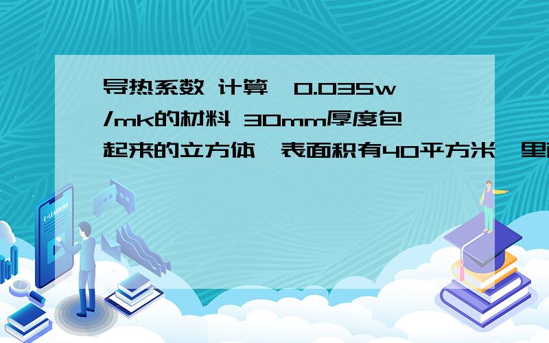 导热系数 计算,0.035w/mk的材料 30mm厚度包起来的立方体,表面积有40平方米,里面30度,外面-30度