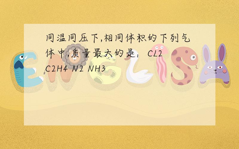 同温同压下,相同体积的下列气体中,质量最大的是：CL2 C2H4 N2 NH3