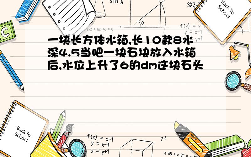 一块长方体水箱,长10款8水深4.5当吧一块石块放入水箱后,水位上升了6的dm这块石头