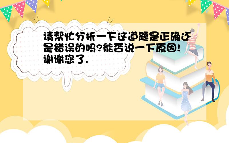 请帮忙分析一下这道题是正确还是错误的吗?能否说一下原因!谢谢您了.