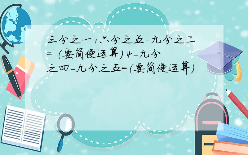 三分之一+六分之五-九分之二= （要简便运算） 4-九分之四-九分之五=（要简便运算）