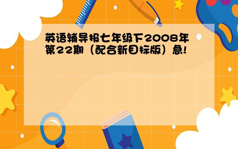 英语辅导报七年级下2008年第22期（配合新目标版）急!