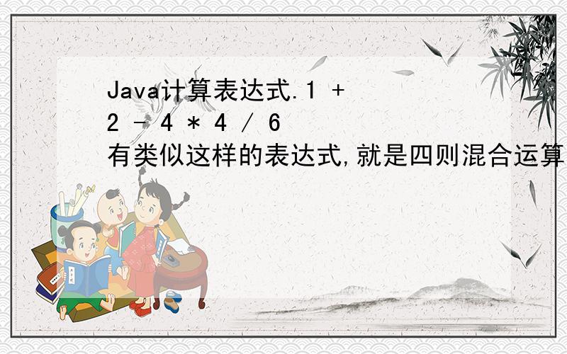 Java计算表达式.1 + 2 - 4 * 4 / 6 有类似这样的表达式,就是四则混合运算的表达式.有可能有括号.怎样