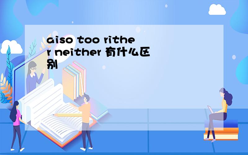 aiso too rither neither 有什么区别