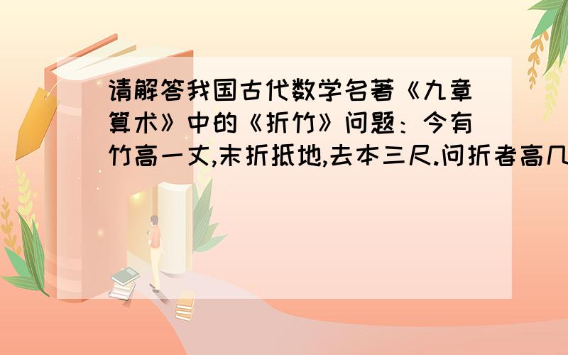 请解答我国古代数学名著《九章算术》中的《折竹》问题：今有竹高一丈,末折抵地,去本三尺.问折者高几何?有一棵竹子,