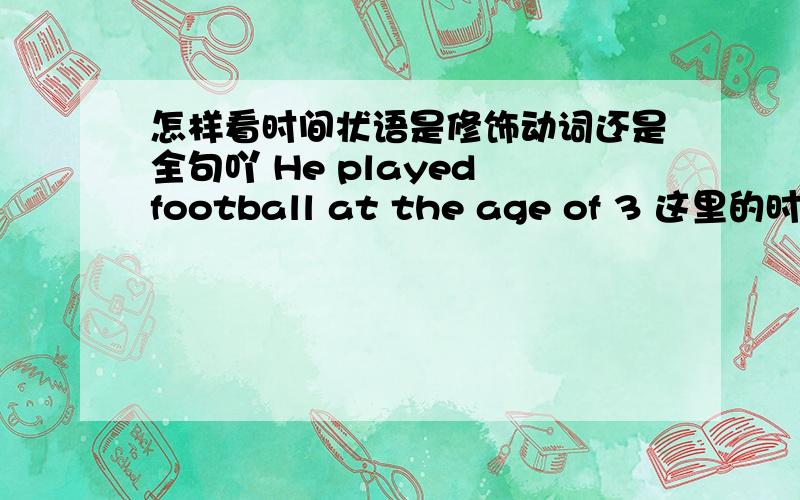 怎样看时间状语是修饰动词还是全句吖 He played football at the age of 3 这里的时间状语