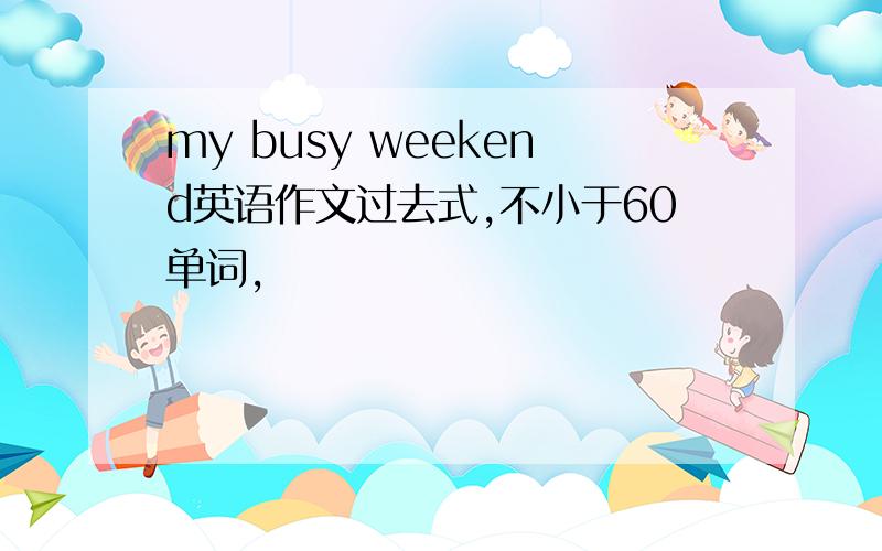 my busy weekend英语作文过去式,不小于60单词,