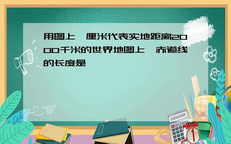 用图上一厘米代表实地距离2000千米的世界地图上,赤道线的长度是