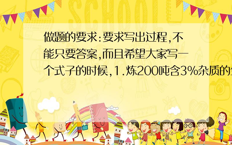 做题的要求:要求写出过程,不能只要答案,而且希望大家写一个式子的时候,1.炼200吨含3%杂质的生铁,需要含85%氧化铁