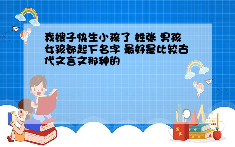 我嫂子快生小孩了 姓张 男孩女孩都起下名字 最好是比较古代文言文那种的