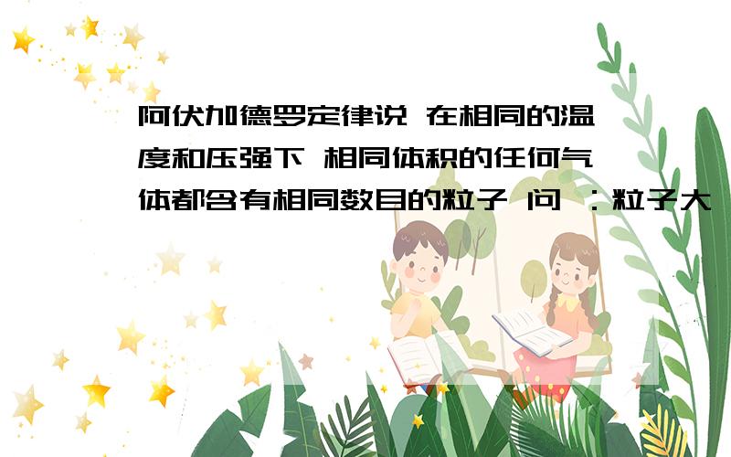 阿伏加德罗定律说 在相同的温度和压强下 相同体积的任何气体都含有相同数目的粒子 问 ：粒子大