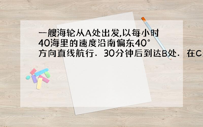 一艘海轮从A处出发,以每小时40海里的速度沿南偏东40°方向直线航行．30分钟后到达B处．在C处有一座灯塔,