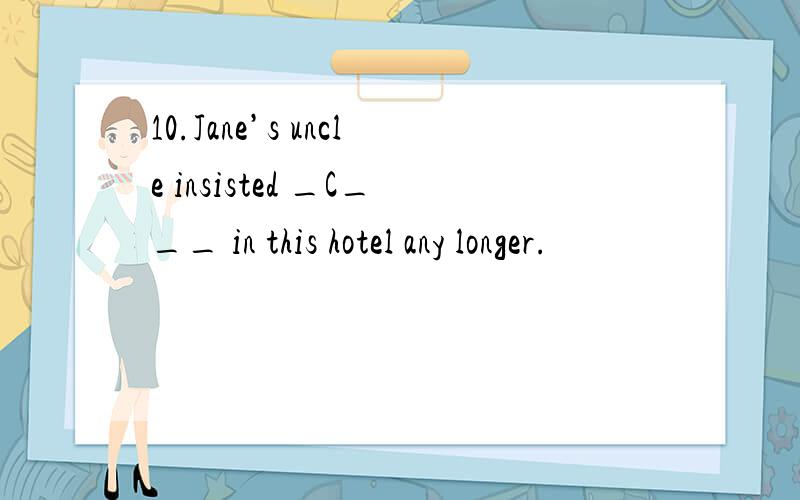 10.Jane’s uncle insisted _C___ in this hotel any longer.