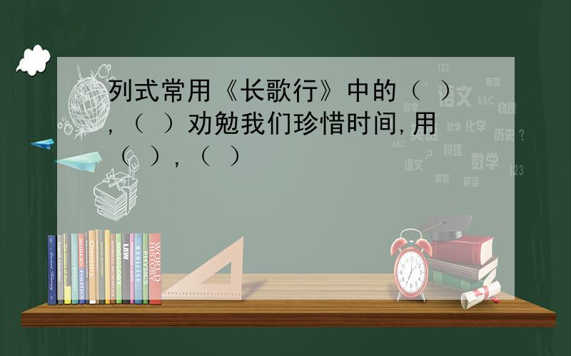 列式常用《长歌行》中的（ ）,（ ）劝勉我们珍惜时间,用（ ）,（ ）