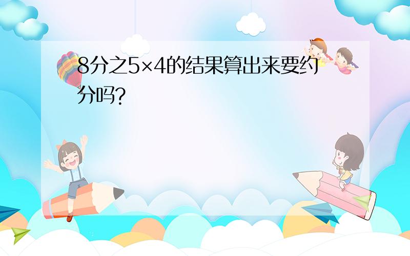 8分之5×4的结果算出来要约分吗?