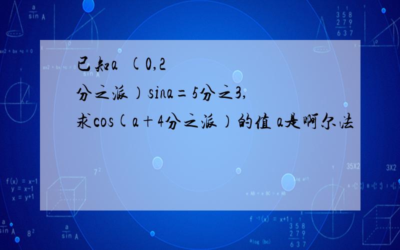 已知a€(0,2分之派）sina=5分之3,求cos(a+4分之派）的值 a是啊尔法