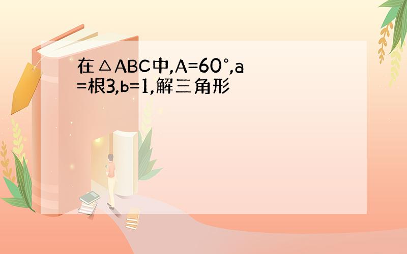 在△ABC中,A=60°,a=根3,b=1,解三角形