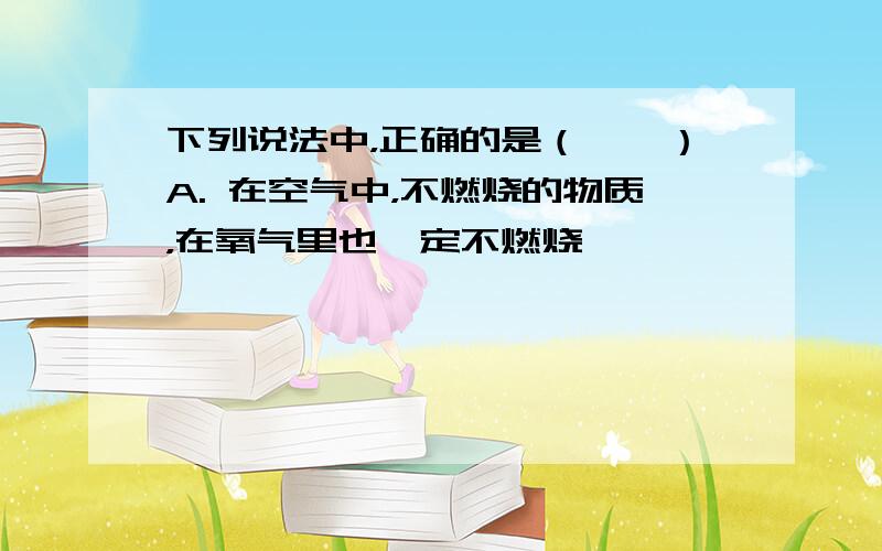 下列说法中，正确的是（　　）A. 在空气中，不燃烧的物质，在氧气里也一定不燃烧