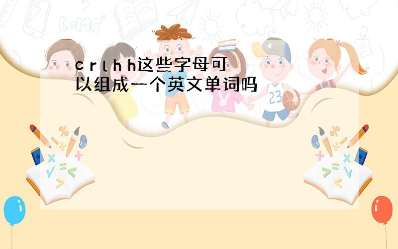 c r l h h这些字母可以组成一个英文单词吗