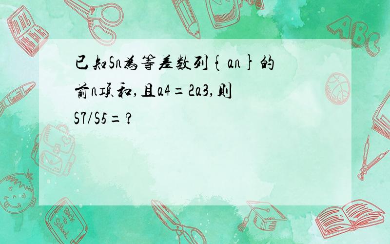 已知Sn为等差数列{an}的前n项和,且a4=2a3,则S7/S5=?