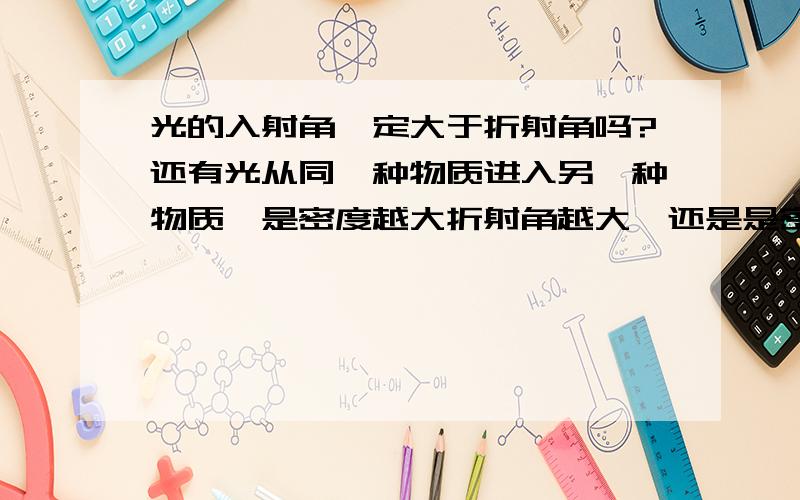 光的入射角一定大于折射角吗?还有光从同一种物质进入另一种物质,是密度越大折射角越大,还是是密度越大