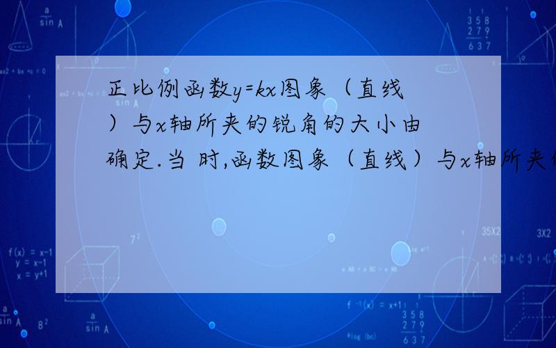 正比例函数y=kx图象（直线）与x轴所夹的锐角的大小由 确定.当 时,函数图象（直线）与x轴所夹的锐角越大.