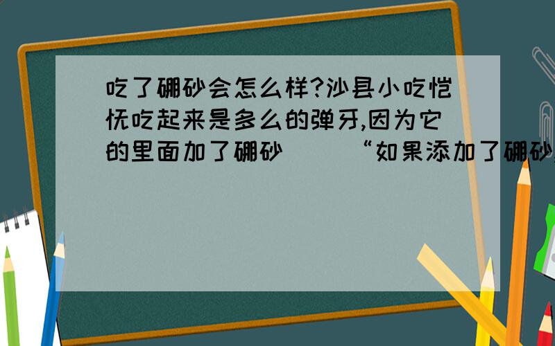 吃了硼砂会怎么样?沙县小吃馄饨吃起来是多么的弹牙,因为它的里面加了硼砂 　　“如果添加了硼砂,会增加筋道程度,而且嚼起来