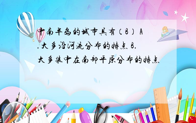 中南半岛的城市具有（B） A.大多沿河流分布的特点 B.大多集中在南部平原分布的特点