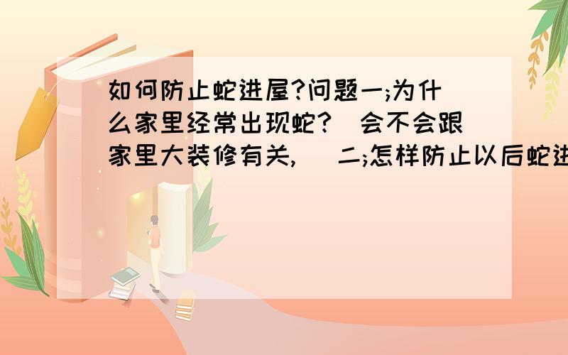 如何防止蛇进屋?问题一;为什么家里经常出现蛇?(会不会跟家里大装修有关,) 二;怎样防止以后蛇进屋?三;蛇到底从哪儿来?