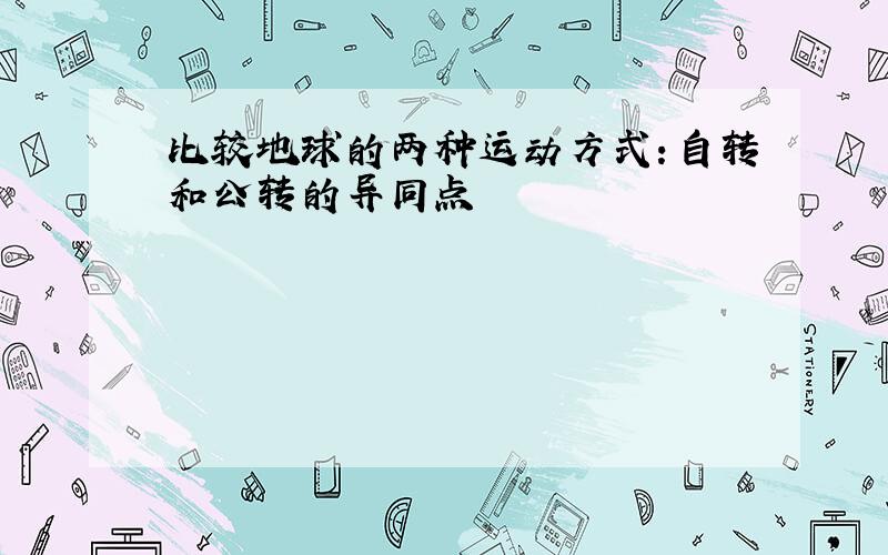 比较地球的两种运动方式：自转和公转的异同点