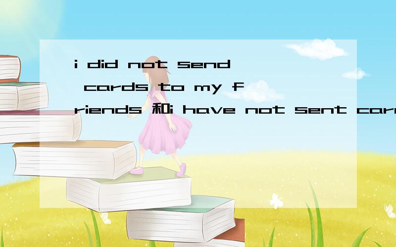 i did not send cards to my friends 和i have not sent cards to