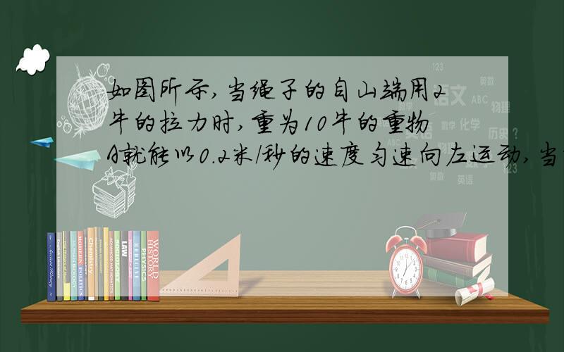 如图所示,当绳子的自山端用2牛的拉力时,重为10牛的重物A就能以0.2米/秒的速度匀速向左运动,当重物移到了10秒后